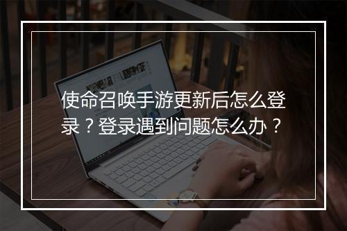 使命召唤手游更新后怎么登录？登录遇到问题怎么办？