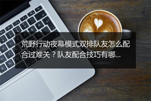 荒野行动夜幕模式双排队友怎么配合过难关?队友配合技巧有哪些?