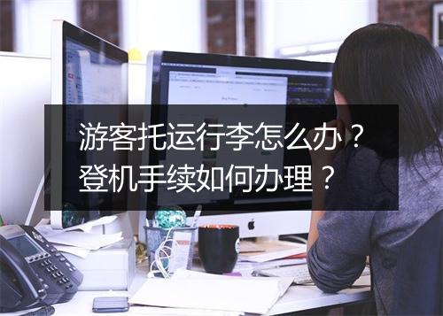 游客托运行李怎么办？登机手续如何办理？