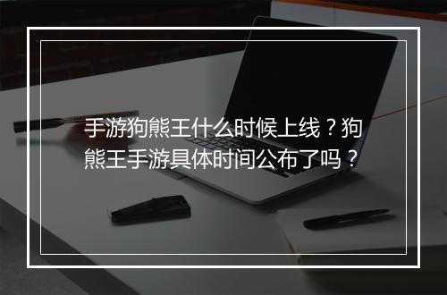 手游狗熊王什么时候上线？狗熊王手游具体时间公布了吗？