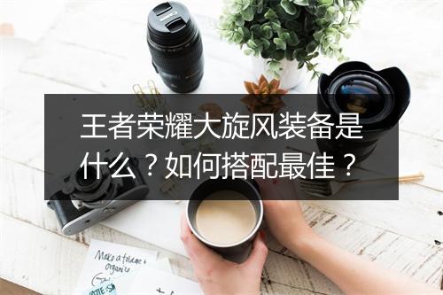 王者荣耀大旋风装备是什么？如何搭配最佳？