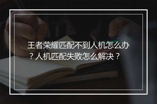 王者荣耀匹配不到人机怎么办？人机匹配失败怎么解决？