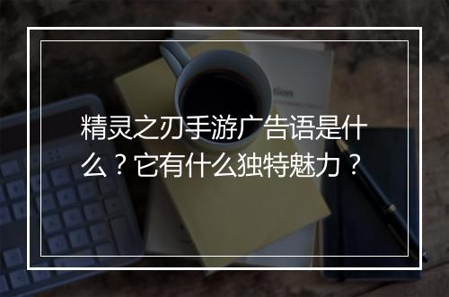 精灵之刃手游广告语是什么？它有什么独特魅力？
