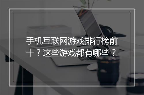 手机互联网游戏排行榜前十？这些游戏都有哪些？