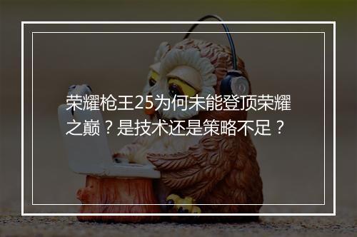 荣耀枪王25为何未能登顶荣耀之巅?是技术还是策略不足?