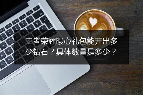 王者荣耀暖心礼包能开出多少钻石？具体数量是多少？