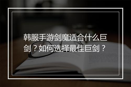 韩服手游剑魔适合什么巨剑？如何选择最佳巨剑？