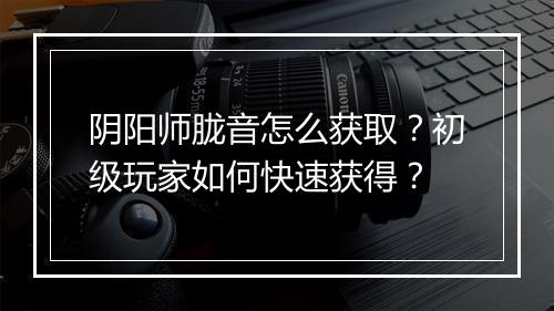 阴阳师胧音怎么获取？初级玩家如何快速获得？