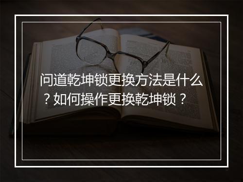 问道乾坤锁更换方法是什么？如何操作更换乾坤锁？