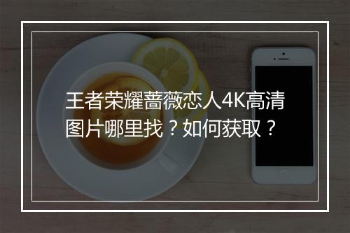 王者荣耀蔷薇恋人4K高清图片哪里找？如何获取？