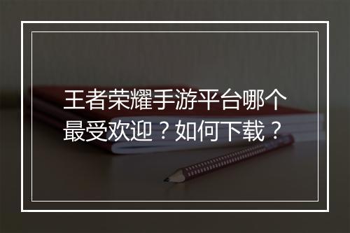 王者荣耀手游平台哪个最受欢迎？如何下载？