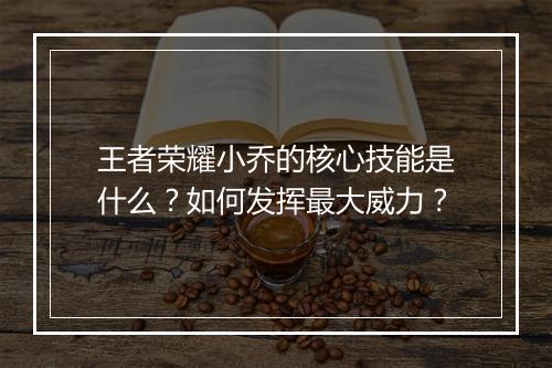 王者荣耀小乔的核心技能是什么？如何发挥最大威力？