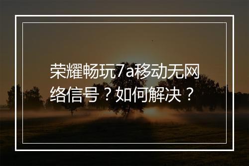 荣耀畅玩7a移动无网络信号？如何解决？