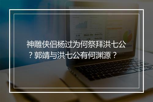 神雕侠侣杨过为何祭拜洪七公？郭靖与洪七公有何渊源？