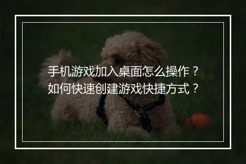 手机游戏加入桌面怎么操作？如何快速创建游戏快捷方式？