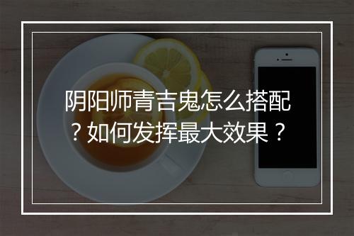 阴阳师青吉鬼怎么搭配？如何发挥最大效果？