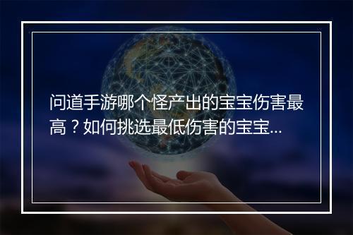 问道手游哪个怪产出的宝宝伤害最高？如何挑选最低伤害的宝宝？