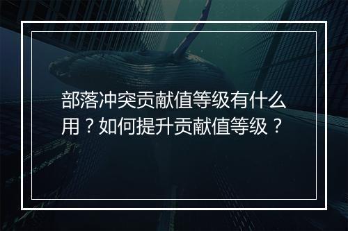 部落冲突贡献值等级有什么用？如何提升贡献值等级？