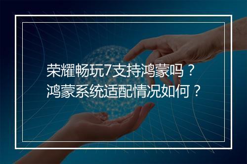 荣耀畅玩7支持鸿蒙吗?鸿蒙系统适配情况如何?