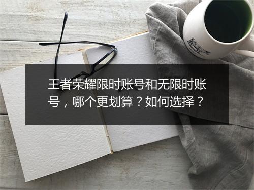 王者荣耀限时账号和无限时账号,哪个更划算?如何选择?