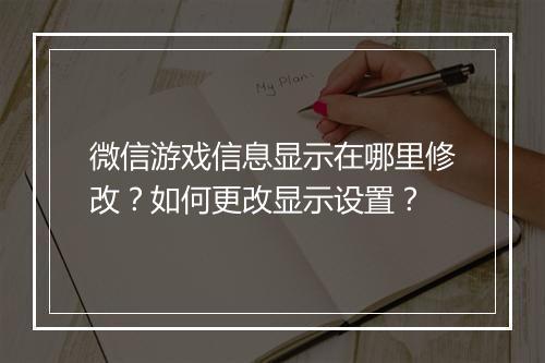 微信游戏信息显示在哪里修改？如何更改显示设置？