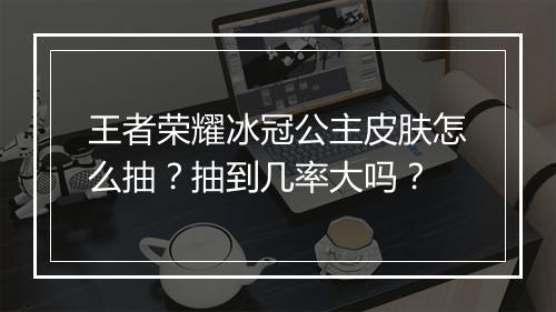 王者荣耀冰冠公主皮肤怎么抽？抽到几率大吗？