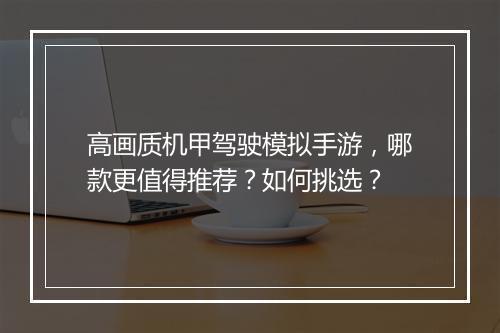 高画质机甲驾驶模拟手游，哪款更值得推荐？如何挑选？