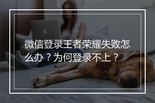 微信登录王者荣耀失败怎么办？为何登录不上？