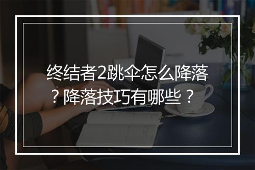 终结者2跳伞怎么降落？降落技巧有哪些？
