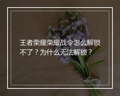 王者荣耀荣耀战令怎么解锁不了？为什么无法解锁？