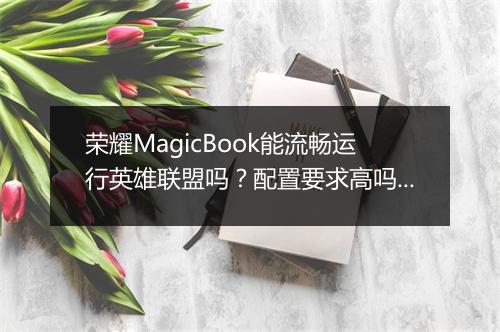 荣耀MagicBook能流畅运行英雄联盟吗？配置要求高吗？