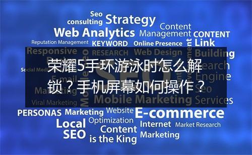 荣耀5手环游泳时怎么解锁？手机屏幕如何操作？