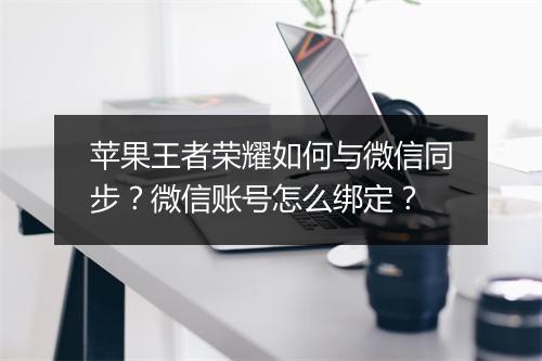苹果王者荣耀如何与微信同步？微信账号怎么绑定？