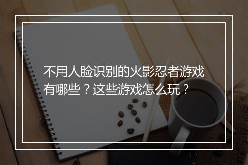 不用人脸识别的火影忍者游戏有哪些?这些游戏怎么玩?
