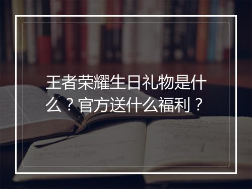 王者荣耀生日礼物是什么?官方送什么福利?