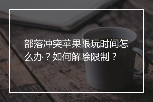部落冲突苹果限玩时间怎么办?如何解除限制?