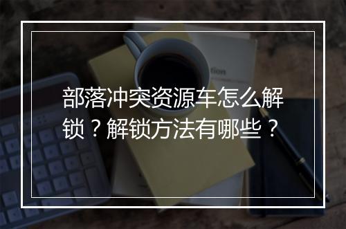 部落冲突资源车怎么解锁?解锁方法有哪些?