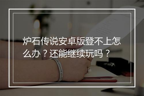 炉石传说安卓版登不上怎么办？还能继续玩吗？