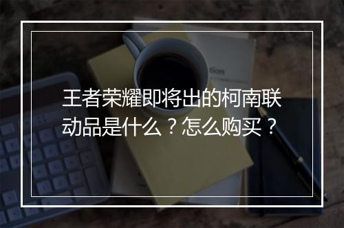 王者荣耀即将出的柯南联动品是什么？怎么购买？