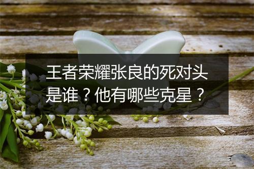 王者荣耀张良的死对头是谁？他有哪些克星？