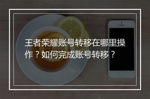 王者荣耀账号转移在哪里操作？如何完成账号转移？