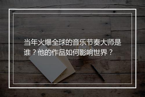 当年火爆全球的音乐节奏大师是谁？他的作品如何影响世界？