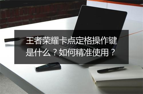 王者荣耀卡点定格操作键是什么？如何精准使用？