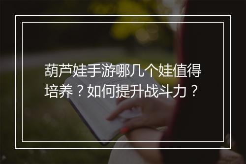 葫芦娃手游哪几个娃值得培养？如何提升战斗力？