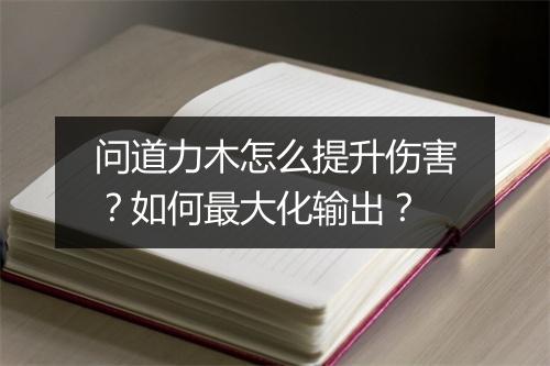 问道力木怎么提升伤害？如何最大化输出？