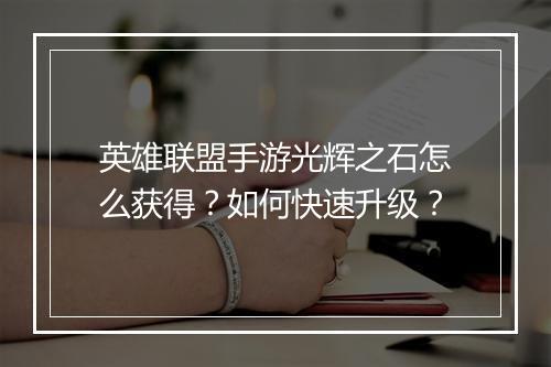 英雄联盟手游光辉之石怎么获得?如何快速升级?