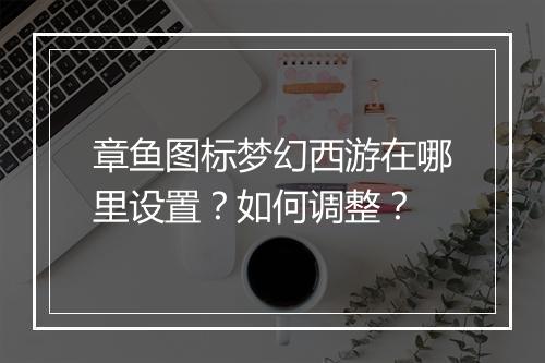 章鱼图标梦幻西游在哪里设置？如何调整？