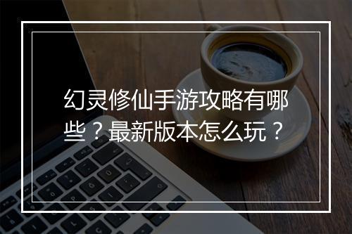 幻灵修仙手游攻略有哪些？最新版本怎么玩？