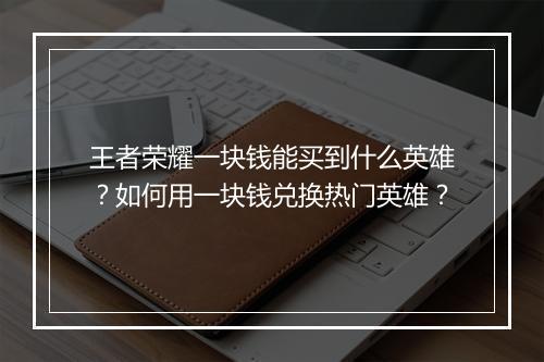 王者荣耀一块钱能买到什么英雄?如何用一块钱兑换热门英雄?