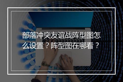 部落冲突友谊战阵型图怎么设置？阵型图在哪看？